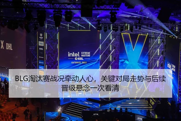 BLG淘汰赛战况牵动人心，关键对局走势与后续晋级悬念一次看清